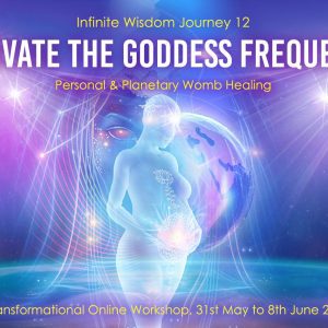 Infinite Wisdom 12 – Activate the Goddess Frequency, Personal and Planetary Womb Healing, 31st May – 8th June 2021, Online